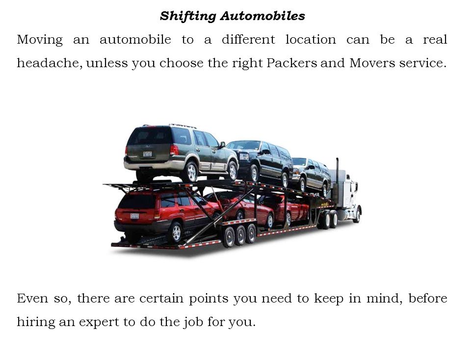 Shifting Automobiles Moving an automobile to a different location can be a real headache, unless you choose the right Packers and Movers service.