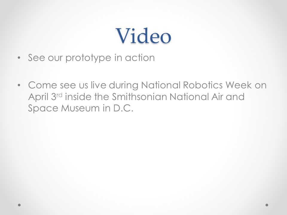 Video See our prototype in action Come see us live during National Robotics Week on April 3 rd inside the Smithsonian National Air and Space Museum in D.C.