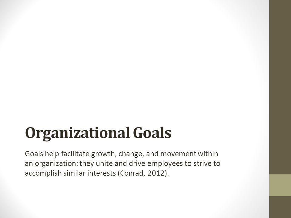 Organizational Goals Goals help facilitate growth, change, and movement within an organization; they unite and drive employees to strive to accomplish similar interests (Conrad, 2012).
