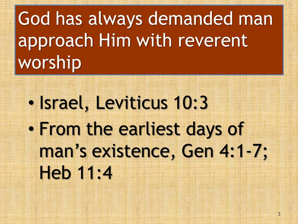 God has always demanded man approach Him with reverent worship Israel, Leviticus 10:3 Israel, Leviticus 10:3 From the earliest days of man’s existence, Gen 4:1-7; Heb 11:4 From the earliest days of man’s existence, Gen 4:1-7; Heb 11:4 3