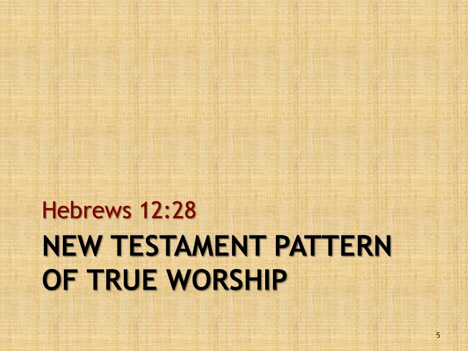 NEW TESTAMENT PATTERN OF TRUE WORSHIP Hebrews 12:28 5