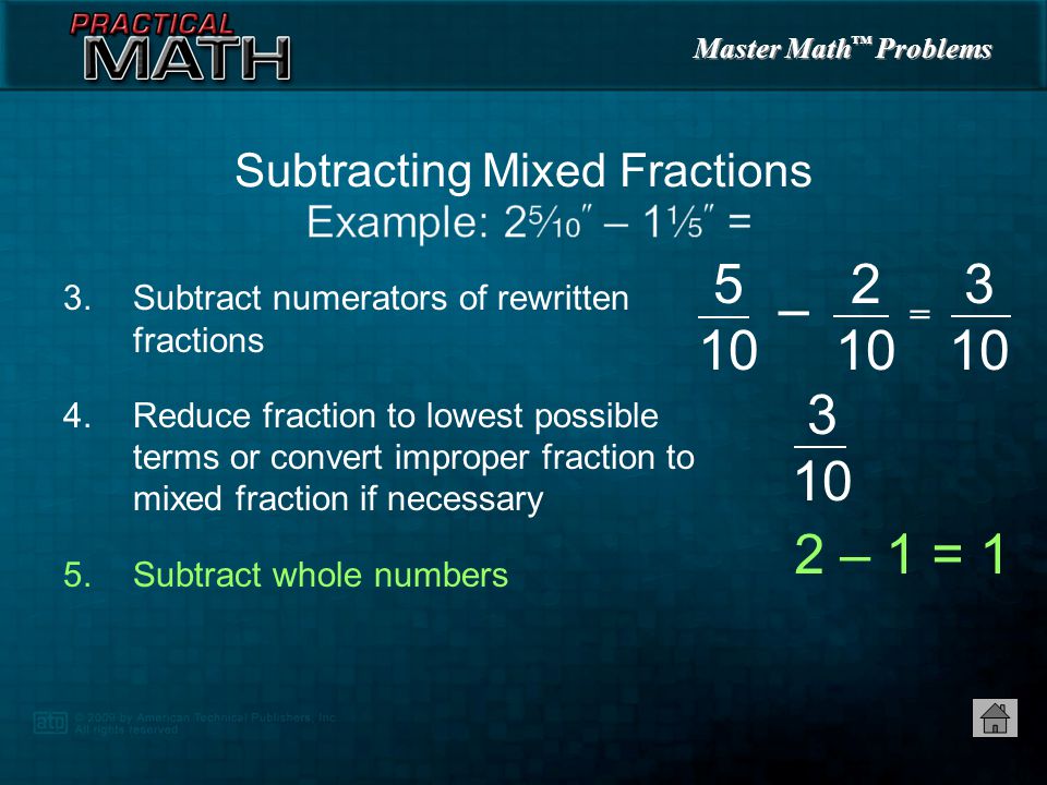 Master Math ™ Problems 3.Subtract numerators of rewritten fractions 4.Reduce fraction to lowest possible terms or convert improper fraction to mixed fraction if necessary Subtracting Mixed Fractions = 5 10 –