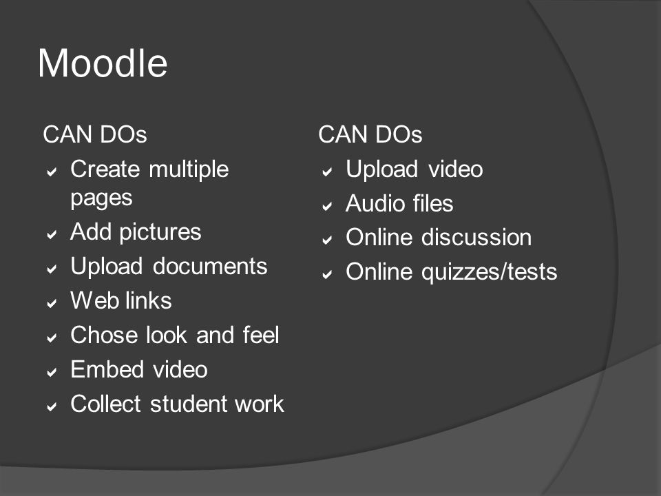 Moodle CAN DOs  Create multiple pages  Add pictures  Upload documents  Web links  Chose look and feel  Embed video  Collect student work CAN DOs  Upload video  Audio files  Online discussion  Online quizzes/tests