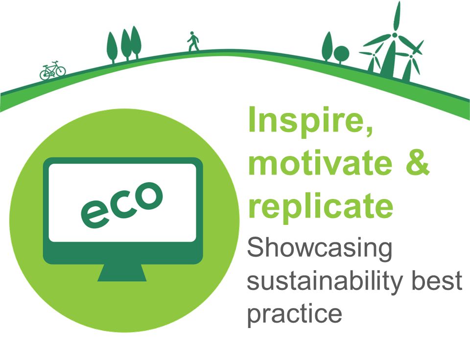 Inspire, motivate & replicate Showcasing sustainability best practice