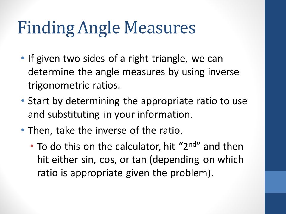 Finding Angle Measures If given two sides of a right triangle, we can determine the angle measures by using inverse trigonometric ratios.