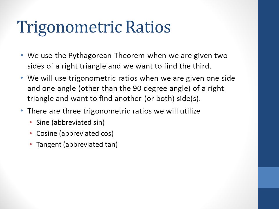 Trigonometric Ratios We use the Pythagorean Theorem when we are given two sides of a right triangle and we want to find the third.
