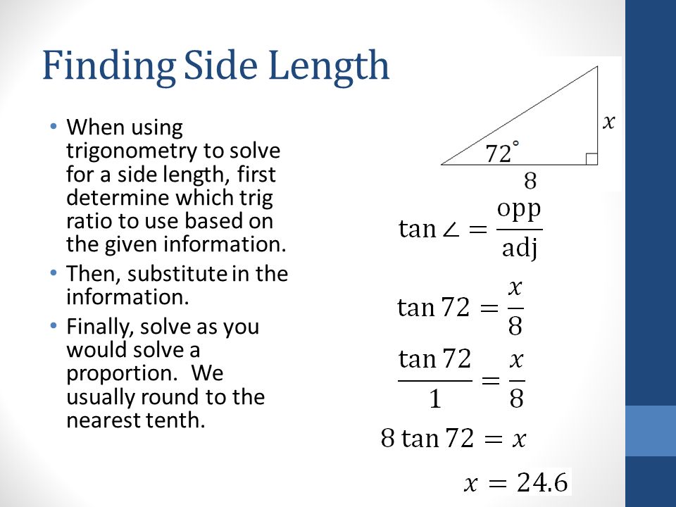 Finding Side Length When using trigonometry to solve for a side length, first determine which trig ratio to use based on the given information.