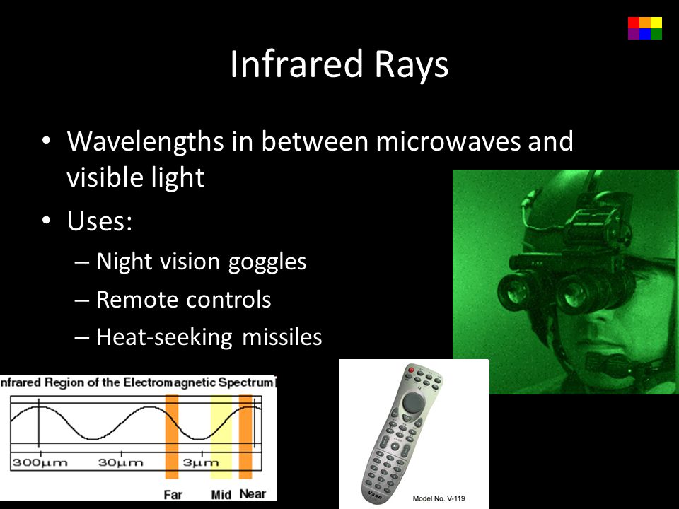 Infrared Rays Wavelengths in between microwaves and visible light Uses: – Night vision goggles – Remote controls – Heat-seeking missiles