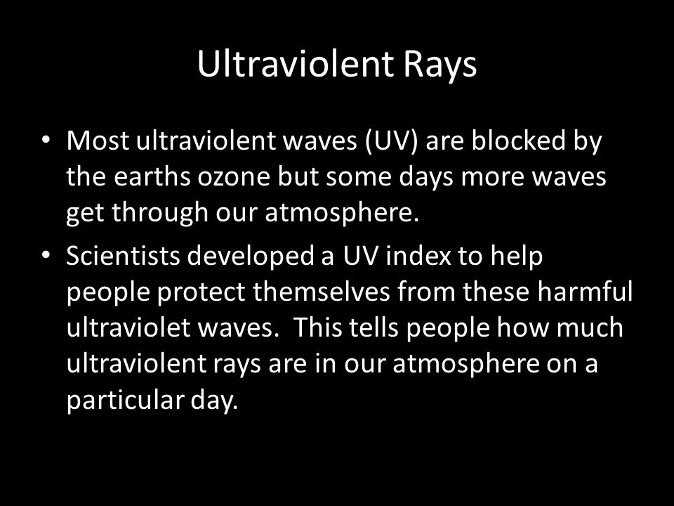 Ultraviolent Rays Most ultraviolent waves (UV) are blocked by the earths ozone but some days more waves get through our atmosphere.