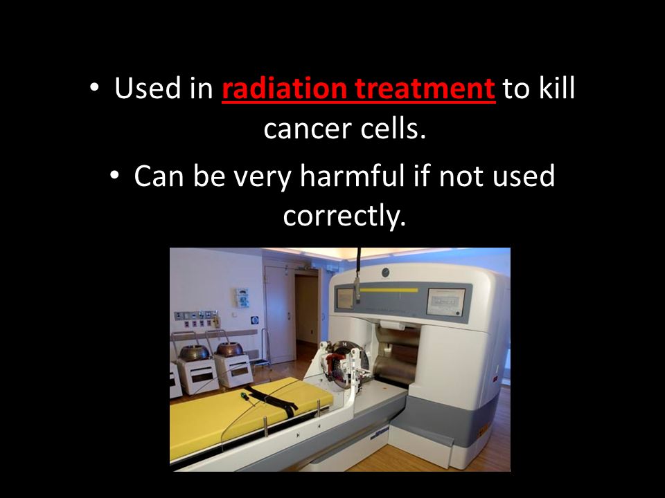 Used in radiation treatment to kill cancer cells. Can be very harmful if not used correctly.