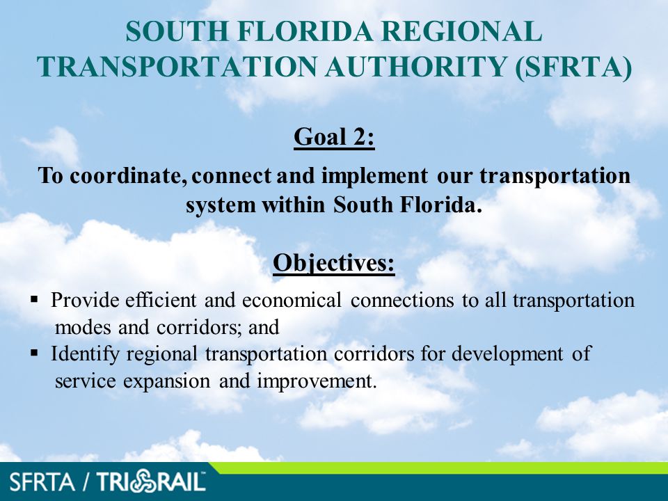 SOUTH FLORIDA REGIONAL TRANSPORTATION AUTHORITY (SFRTA) Goal 2: To coordinate, connect and implement our transportation system within South Florida.