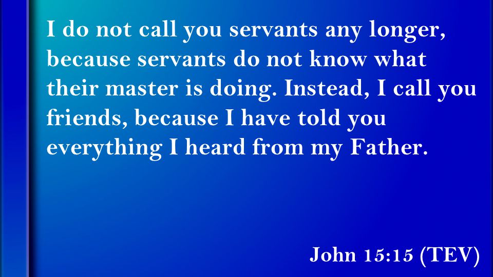 John 15:15 (TEV) I do not call you servants any longer, because servants do not know what their master is doing.