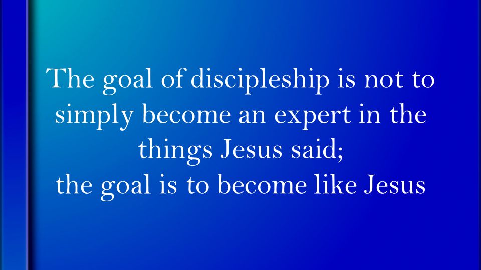 The goal of discipleship is not to simply become an expert in the things Jesus said; the goal is to become like Jesus