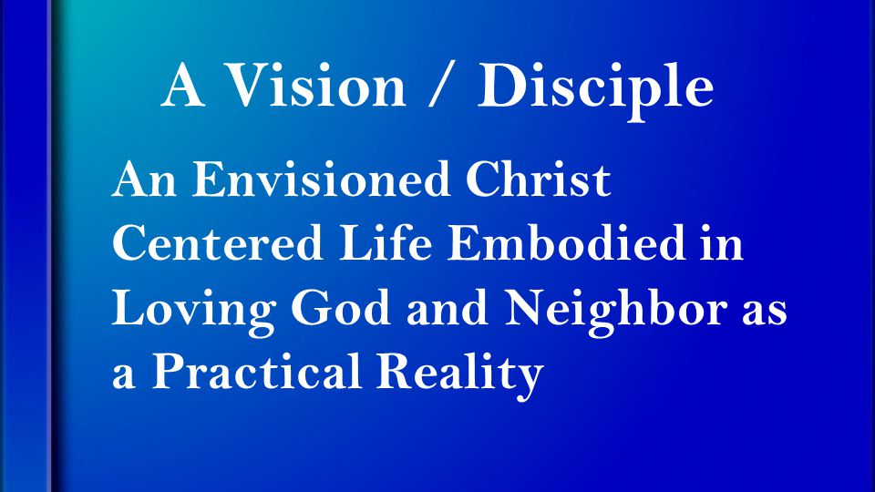 A Vision / Disciple An Envisioned Christ Centered Life Embodied in Loving God and Neighbor as a Practical Reality