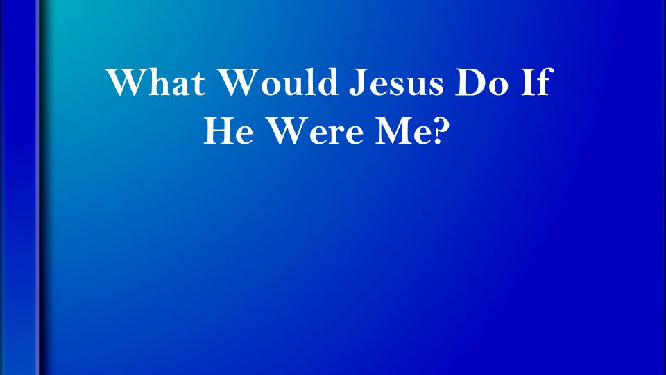 What Would Jesus Do If He Were Me
