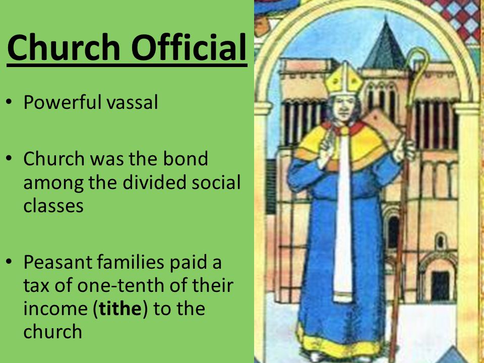 Church Official Powerful vassal Church was the bond among the divided social classes Peasant families paid a tax of one-tenth of their income (tithe) to the church