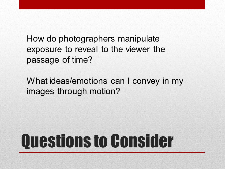 Questions to Consider How do photographers manipulate exposure to reveal to the viewer the passage of time.