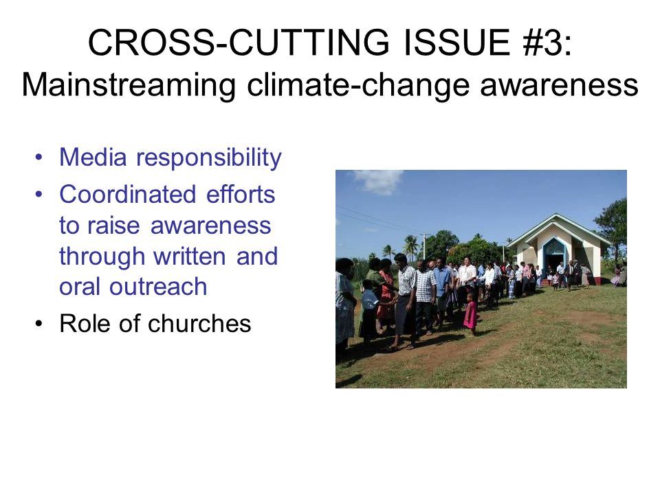 CROSS-CUTTING ISSUE #3: Mainstreaming climate-change awareness Media responsibility Coordinated efforts to raise awareness through written and oral outreach Role of churches