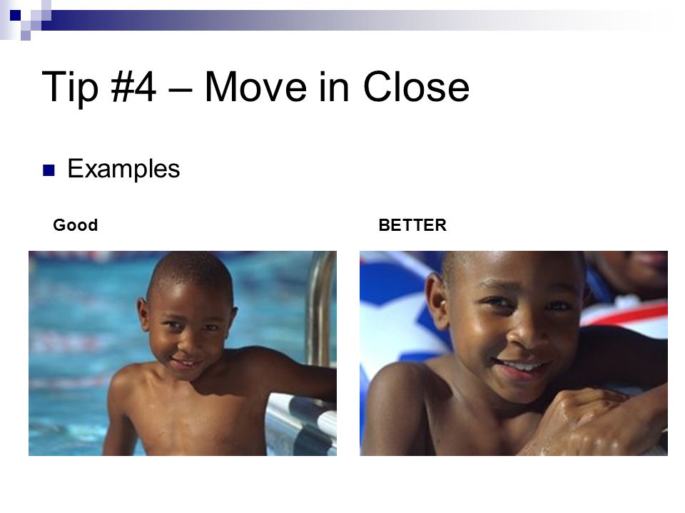 Tip #4 – Move in Close Examples GoodBETTER
