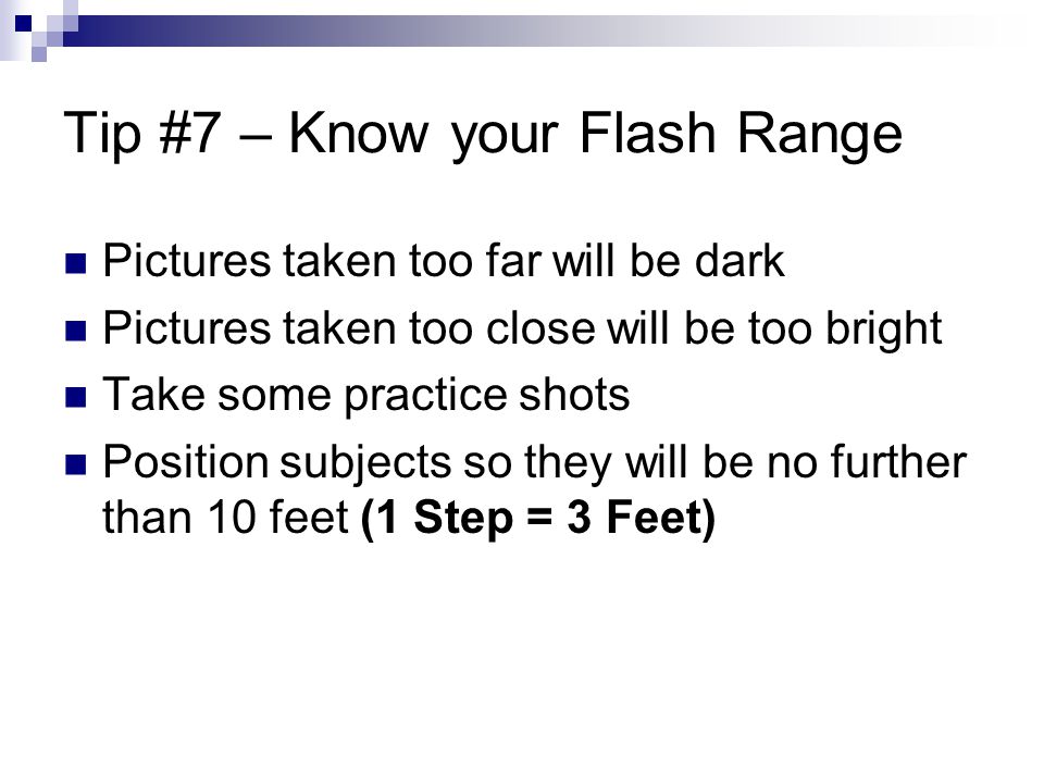 Tip #7 – Know your Flash Range Pictures taken too far will be dark Pictures taken too close will be too bright Take some practice shots Position subjects so they will be no further than 10 feet (1 Step = 3 Feet)