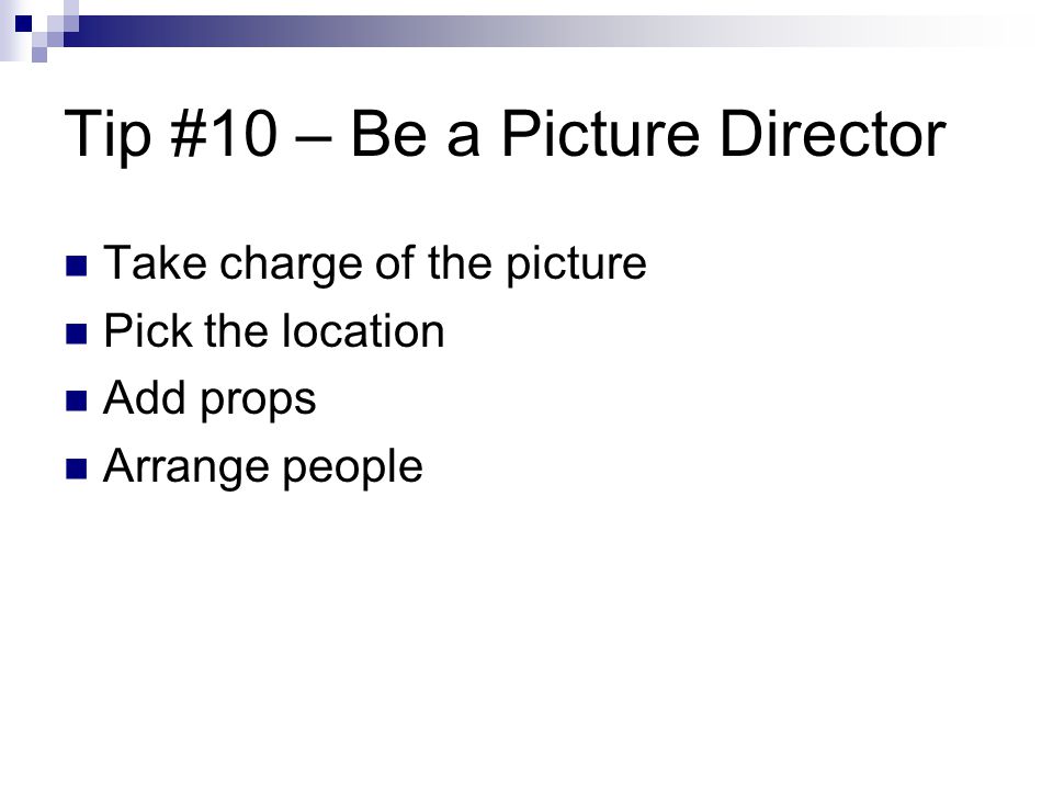 Tip #10 – Be a Picture Director Take charge of the picture Pick the location Add props Arrange people
