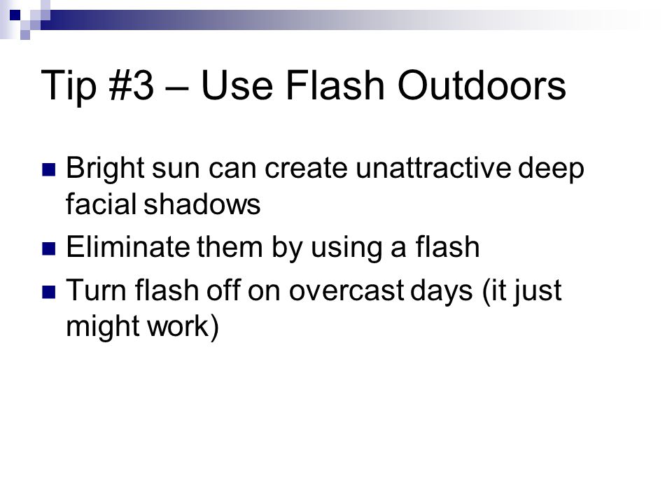 Tip #3 – Use Flash Outdoors Bright sun can create unattractive deep facial shadows Eliminate them by using a flash Turn flash off on overcast days (it just might work)