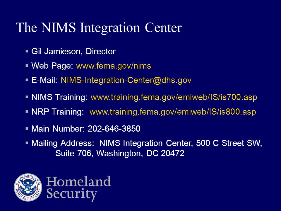 The NIMS Integration Center  Gil Jamieson, Director  Web Page:       NIMS Training:    NRP Training:    Main Number:  Mailing Address: NIMS Integration Center, 500 C Street SW, Suite 706, Washington, DC 20472