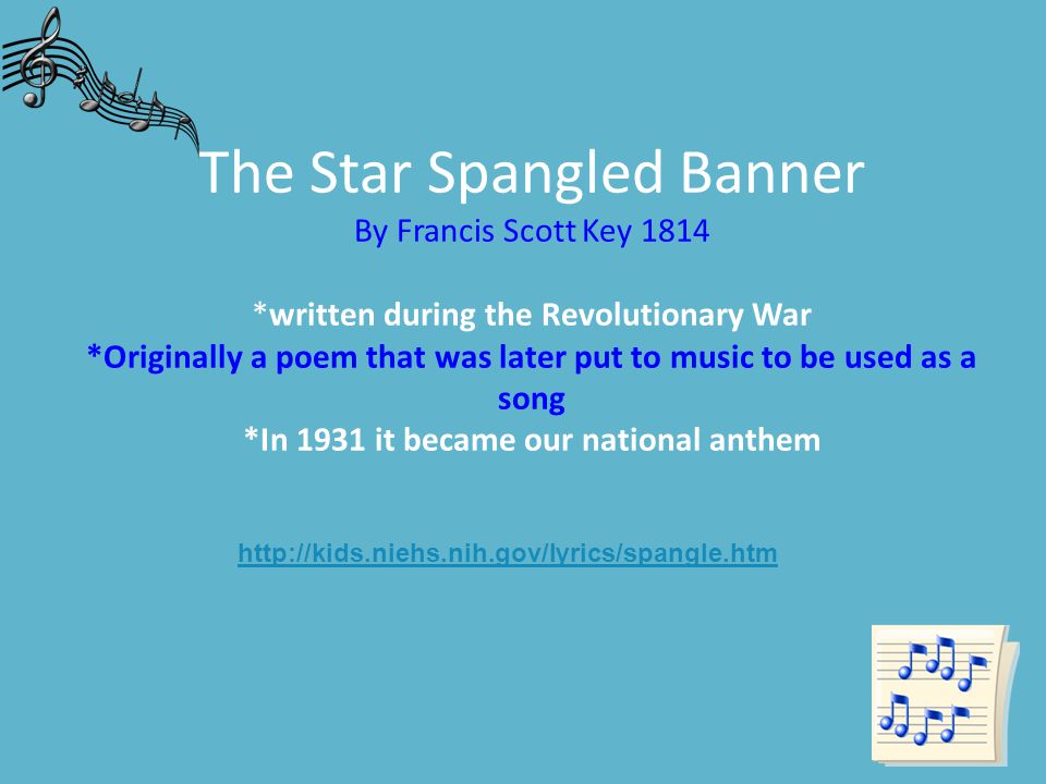 The Star Spangled Banner By Francis Scott Key 1814 *written during the Revolutionary War *Originally a poem that was later put to music to be used as a song *In 1931 it became our national anthem