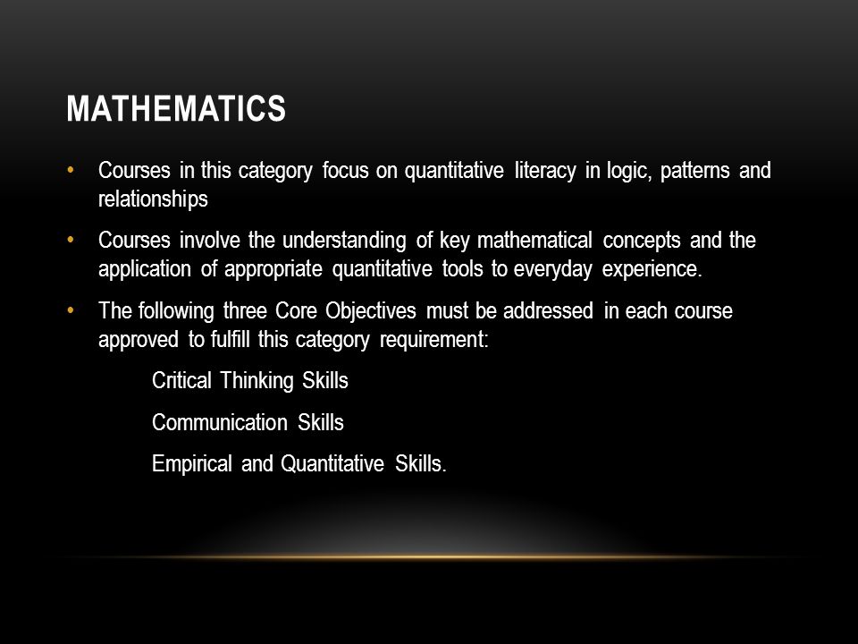 MATHEMATICS Courses in this category focus on quantitative literacy in logic, patterns and relationships Courses involve the understanding of key mathematical concepts and the application of appropriate quantitative tools to everyday experience.