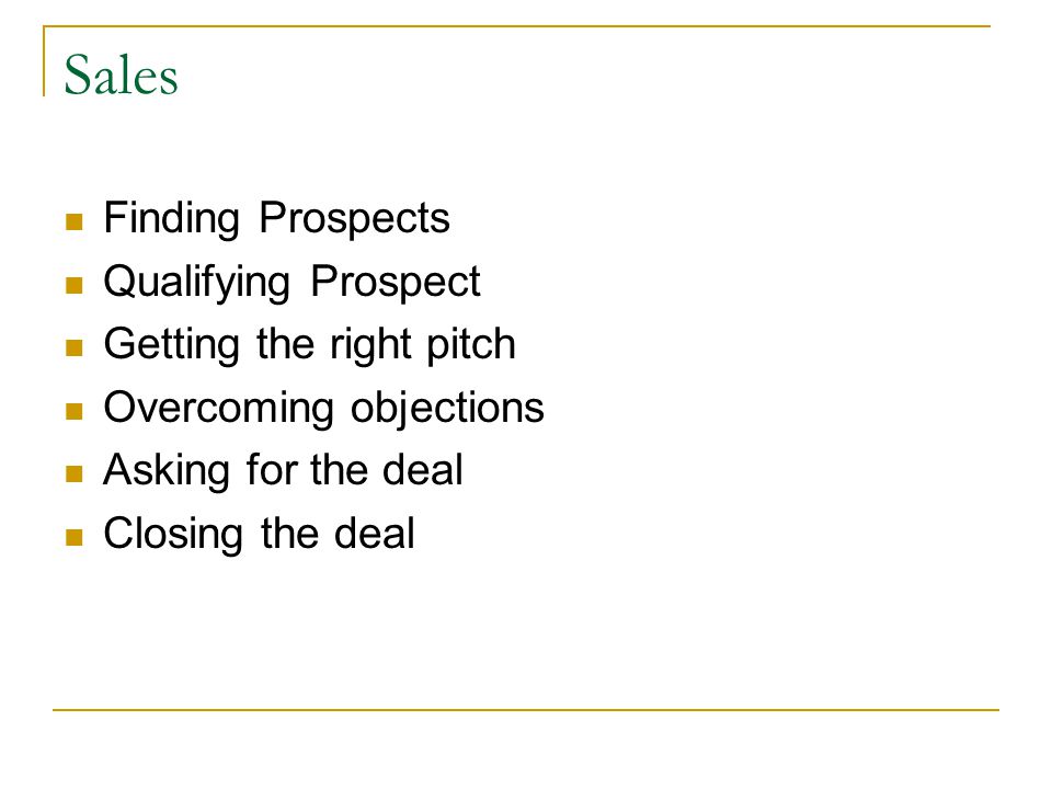 Sales Finding Prospects Qualifying Prospect Getting the right pitch Overcoming objections Asking for the deal Closing the deal