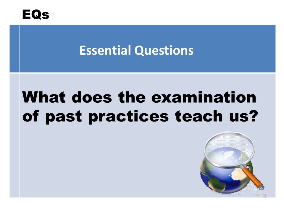 EQs Essential Questions What does the examination of past practices teach us