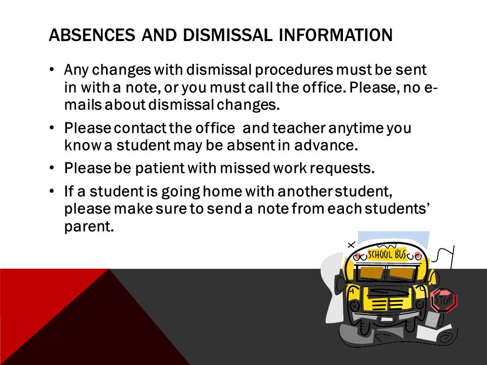 ABSENCES AND DISMISSAL INFORMATION Any changes with dismissal procedures must be sent in with a note, or you must call the office.