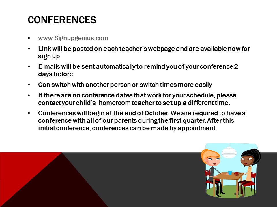 CONFERENCES   Link will be posted on each teacher’s webpage and are available now for sign up  s will be sent automatically to remind you of your conference 2 days before Can switch with another person or switch times more easily If there are no conference dates that work for your schedule, please contact your child’s homeroom teacher to set up a different time.