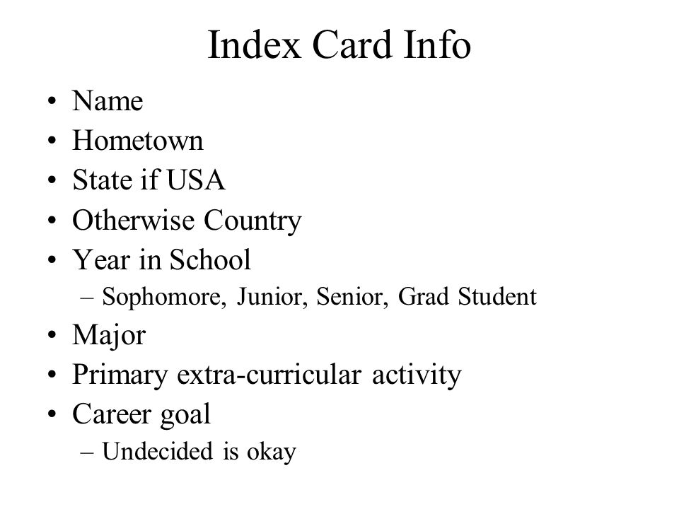 Index Card Info Name Hometown State if USA Otherwise Country Year in School –Sophomore, Junior, Senior, Grad Student Major Primary extra-curricular activity Career goal –Undecided is okay