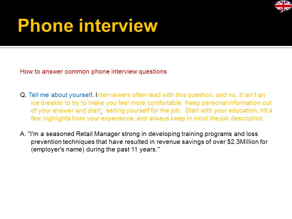 How to answer common phone interview questions Q. Tell me about yourself.