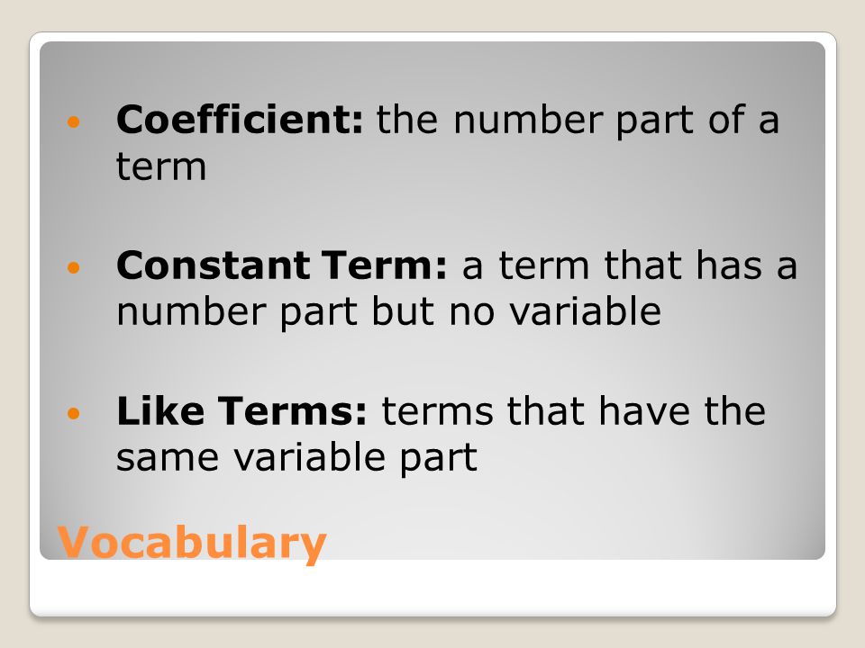 Vocabulary Coefficient: the number part of a term Constant Term: a term that has a number part but no variable Like Terms: terms that have the same variable part