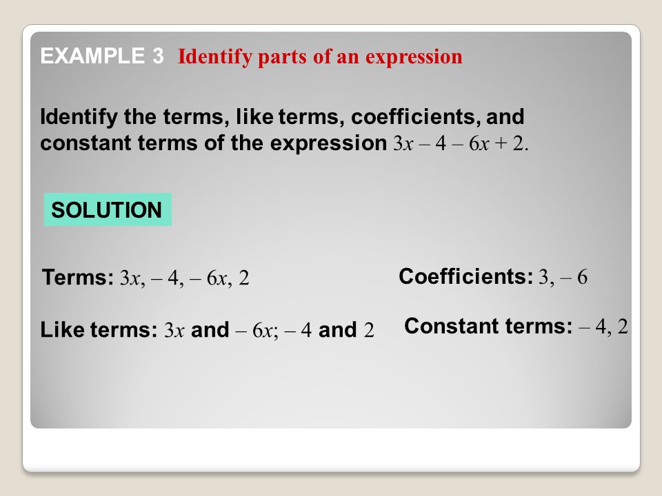 Constant terms: – 4, 2 Coefficients: 3, – 6 Like terms: 3x and – 6x; – 4 and 2 Identify the terms, like terms, coefficients, and constant terms of the expression 3x – 4 – 6x + 2.