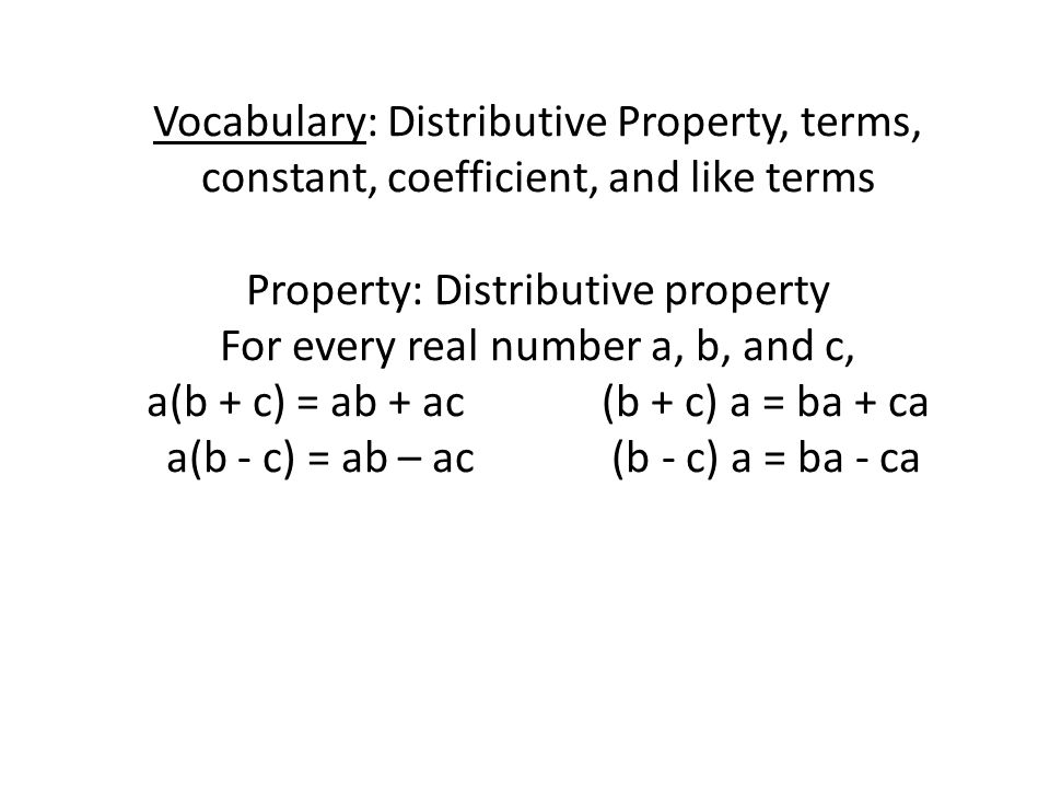 Vocabulary: Distributive Property, terms, constant, coefficient, and like terms Property: Distributive property For every real number a, b, and c, a(b + c) = ab + ac (b + c) a = ba + ca a(b - c) = ab – ac (b - c) a = ba - ca