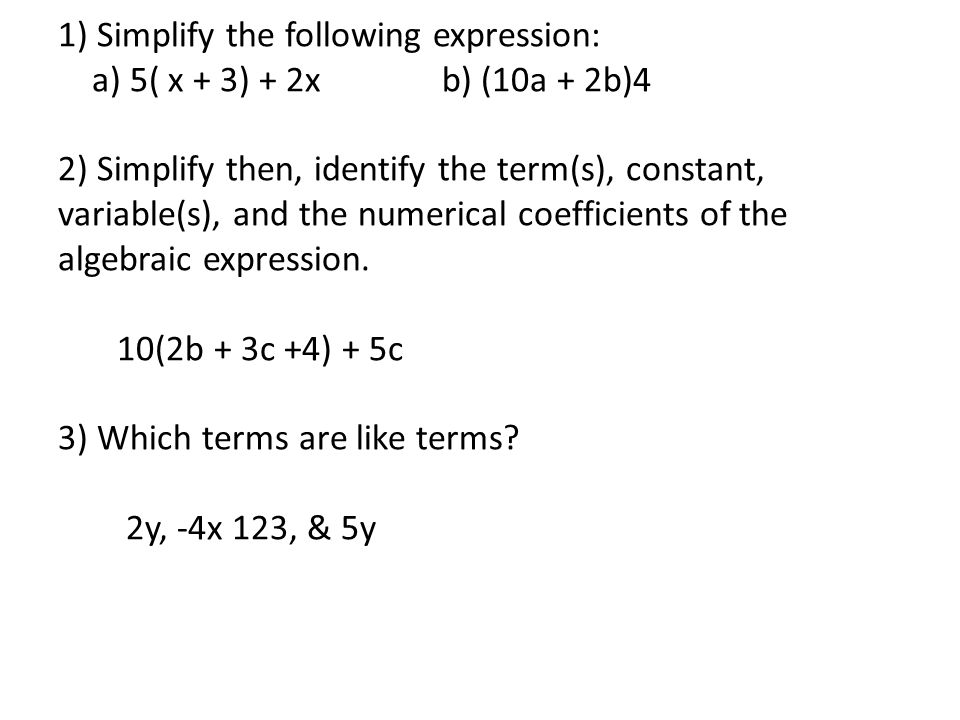 1) Simplify the following expression: a) 5( x + 3) + 2x b) (10a + 2b)4 2) Simplify then, identify the term(s), constant, variable(s), and the numerical coefficients of the algebraic expression.