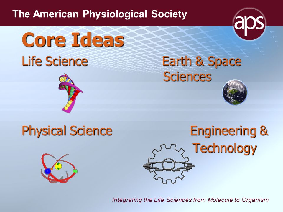 Integrating the Life Sciences from Molecule to Organism The American Physiological Society Core Ideas Life Science Earth & Space Sciences Physical Science Engineering & Technology Technology