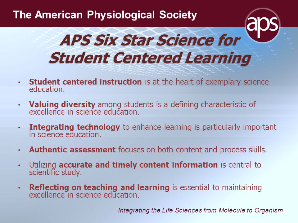 Integrating the Life Sciences from Molecule to Organism The American Physiological Society APS Six Star Science for Student Centered Learning Student centered instruction is at the heart of exemplary science education.
