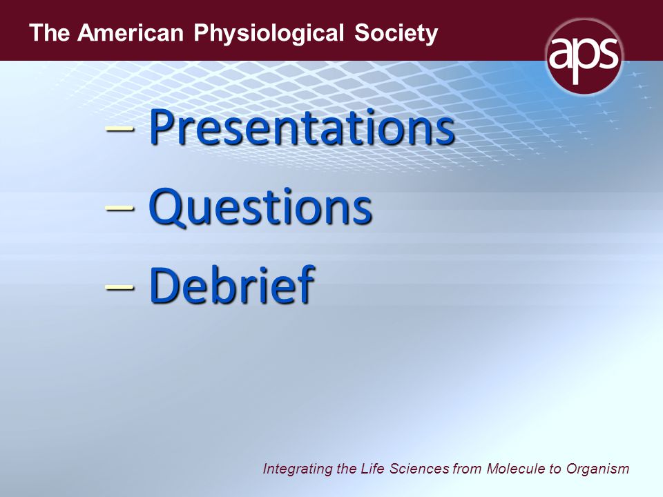 Integrating the Life Sciences from Molecule to Organism The American Physiological Society –Presentations –Questions –Debrief