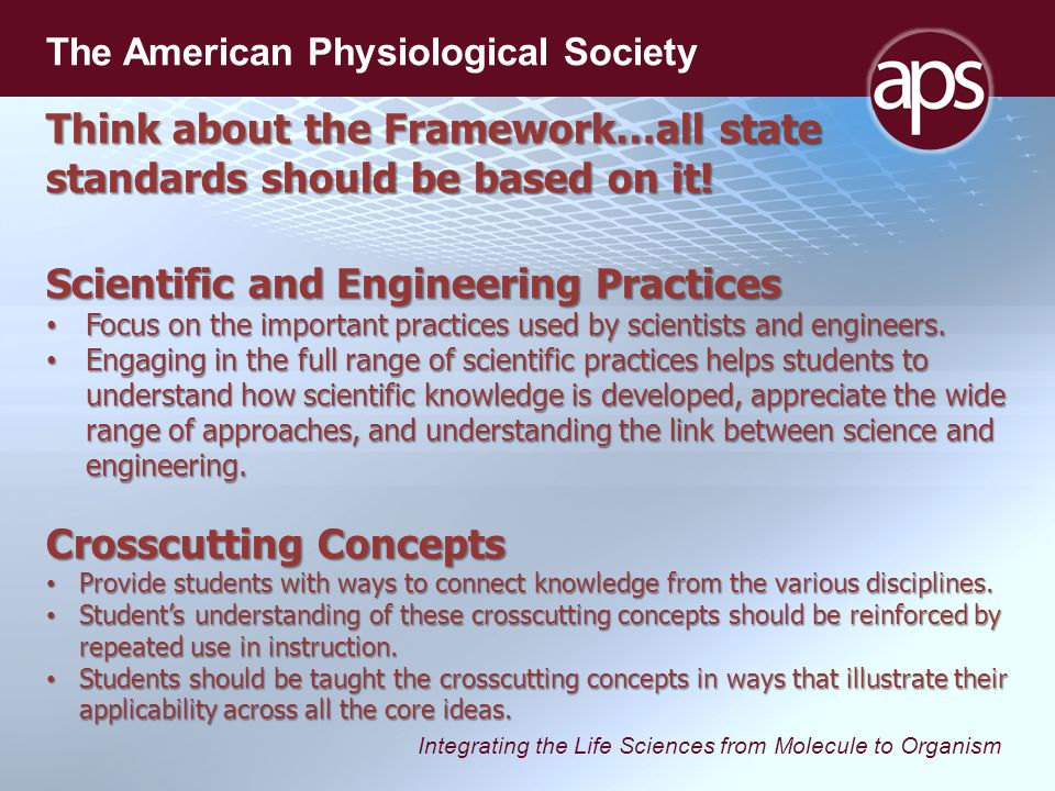 Integrating the Life Sciences from Molecule to Organism The American Physiological Society Think about the Framework…all state standards should be based on it.