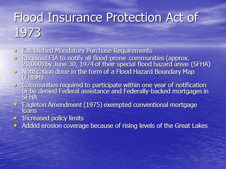 Flood Insurance Protection Act of 1973 Established Mandatory Purchase Requirements Established Mandatory Purchase Requirements Required FIA to notify all flood-prone communities (approx.