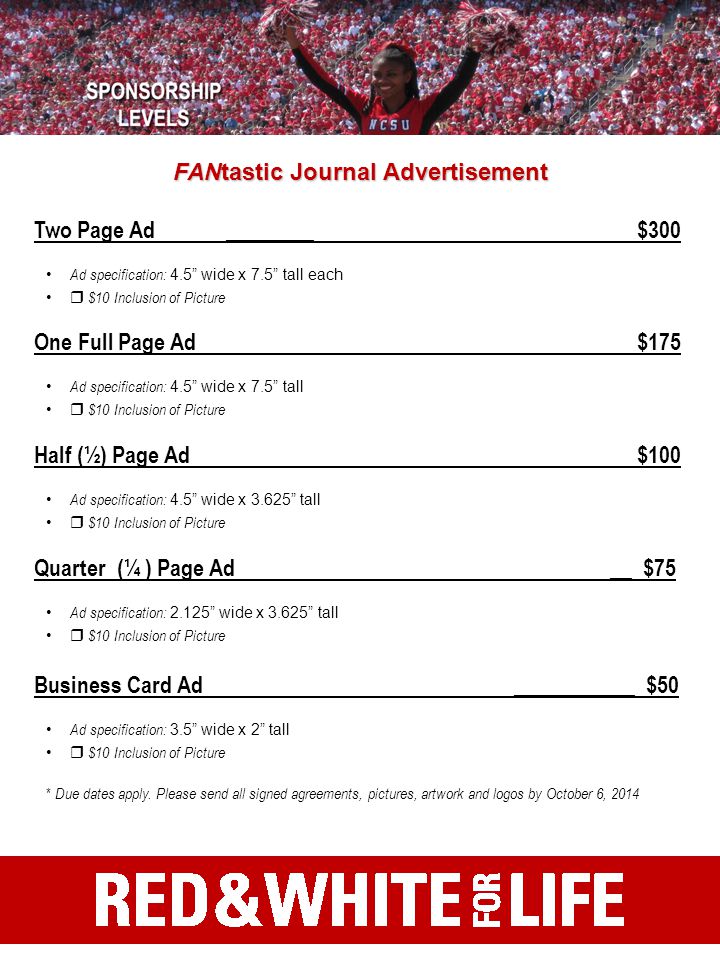 FANtastic Journal Advertisement Two Page Ad________ $300 Ad specification: 4.5 wide x 7.5 tall each  $10 Inclusion of Picture One Full Page Ad $175 Ad specification: 4.5 wide x 7.5 tall  $10 Inclusion of Picture Half (½) Page Ad $100 Ad specification: 4.5 wide x tall  $10 Inclusion of Picture Quarter (¼ ) Page Ad__ $75 Ad specification: wide x tall  $10 Inclusion of Picture Business Card Ad___________ $50 Ad specification: 3.5 wide x 2 tall  $10 Inclusion of Picture * Due dates apply.