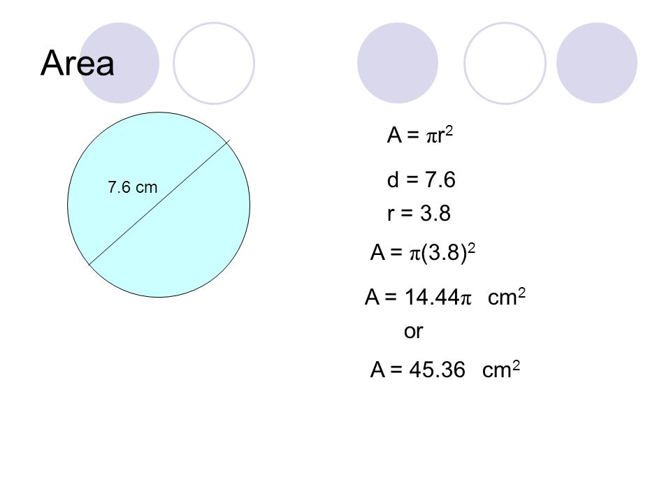 Area 7.6 cm A = π r 2 d = 7.6 A = π (3.8) 2 A = π or A = 45.36cm 2 r = 3.8