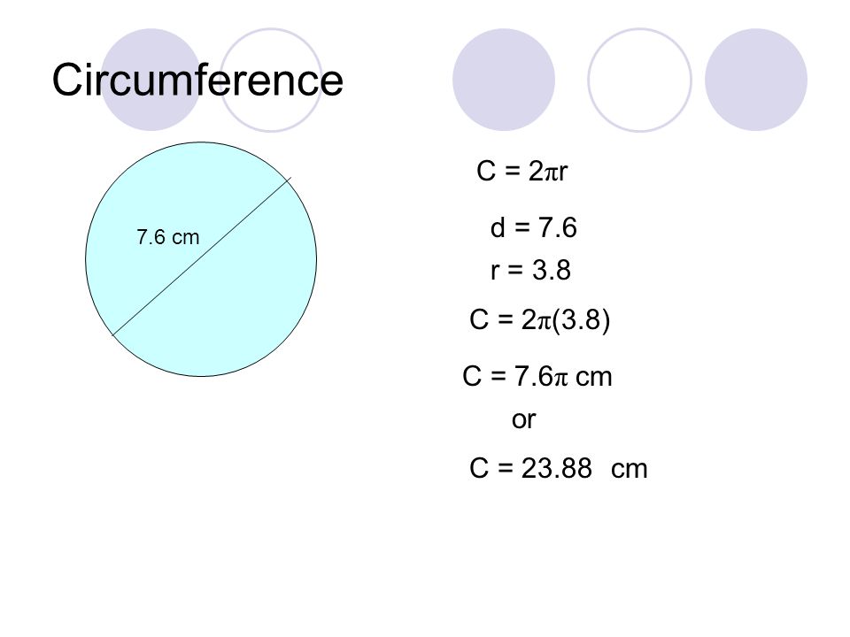 Circumference 7.6 cm C = 2 π r d = 7.6 C = 2 π (3.8) C = 7.6 π or C = 23.88cm r = 3.8