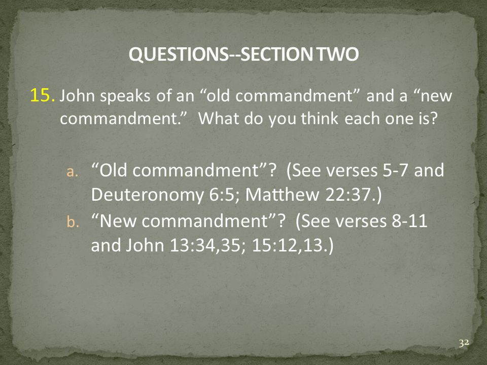 15. John speaks of an old commandment and a new commandment. What do you think each one is.