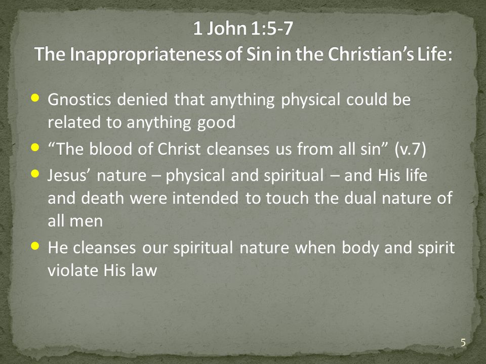 Gnostics denied that anything physical could be related to anything good The blood of Christ cleanses us from all sin (v.7) Jesus’ nature – physical and spiritual – and His life and death were intended to touch the dual nature of all men He cleanses our spiritual nature when body and spirit violate His law 5
