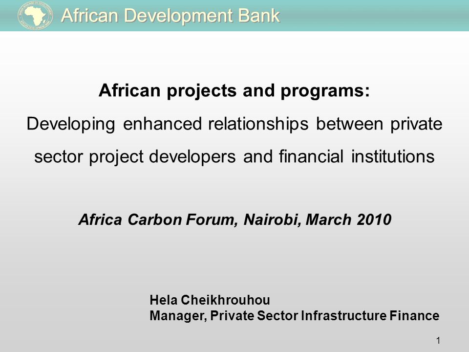 1 Hela Cheikhrouhou Manager, Private Sector Infrastructure Finance Africa Carbon Forum, Nairobi, March 2010 African projects and programs: Developing enhanced relationships between private sector project developers and financial institutions